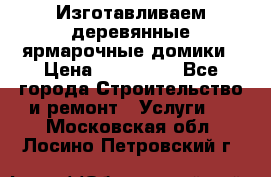 Изготавливаем деревянные ярмарочные домики › Цена ­ 125 000 - Все города Строительство и ремонт » Услуги   . Московская обл.,Лосино-Петровский г.